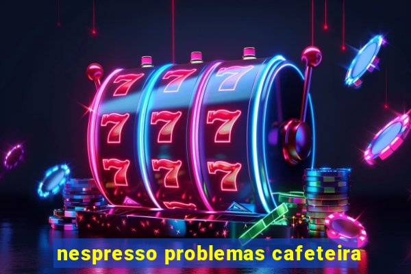 nespresso problemas cafeteira